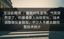 亚运会赛场 ｜ 曼联对阵皇马，气氛突然变了，约基奇身上出现变化，战术调整被反复提及，不少人干脆去翻完整技术统计