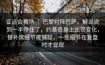 亚运会赛场 ｜ 巴黎对阵巴萨，解说说到一半停住了，约基奇身上出现变化，替补席细节被捕捉，一些细节在复盘时才显现