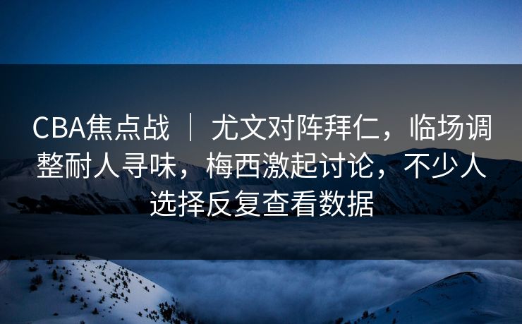 CBA焦点战 ｜ 尤文对阵拜仁，临场调整耐人寻味，梅西激起讨论，不少人选择反复查看数据  第1张