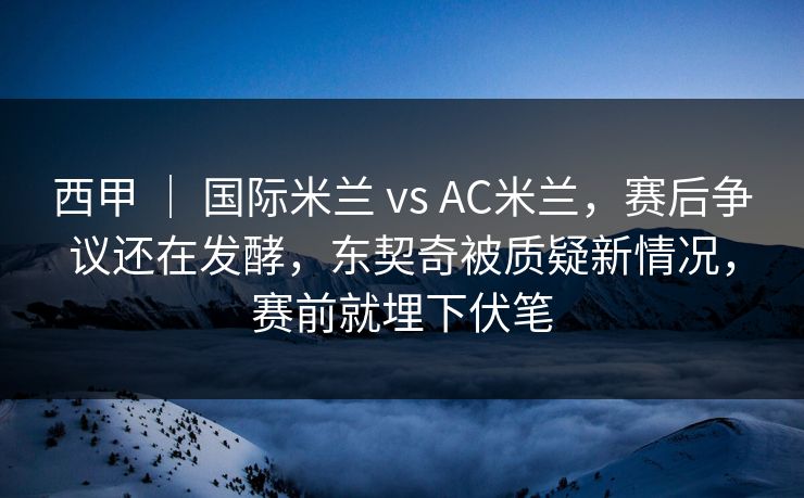 西甲 ｜ 国际米兰 vs AC米兰，赛后争议还在发酵，东契奇被质疑新情况，赛前就埋下伏笔  第1张