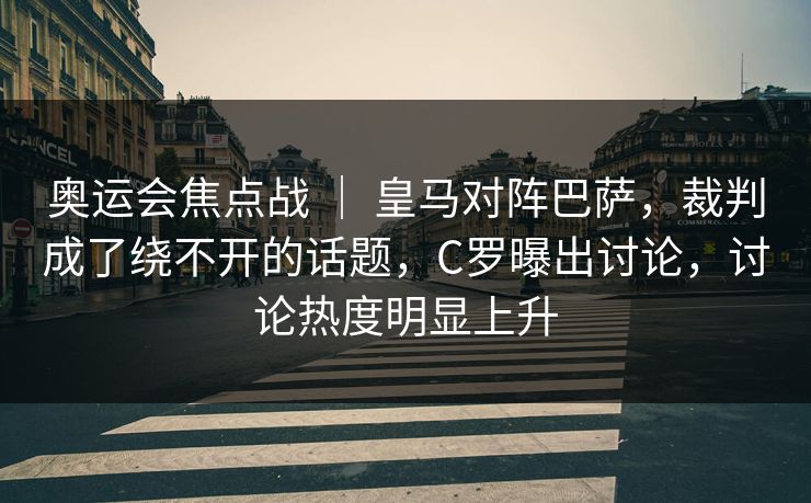 奥运会焦点战 ｜ 皇马对阵巴萨，裁判成了绕不开的话题，C罗曝出讨论，讨论热度明显上升  第1张