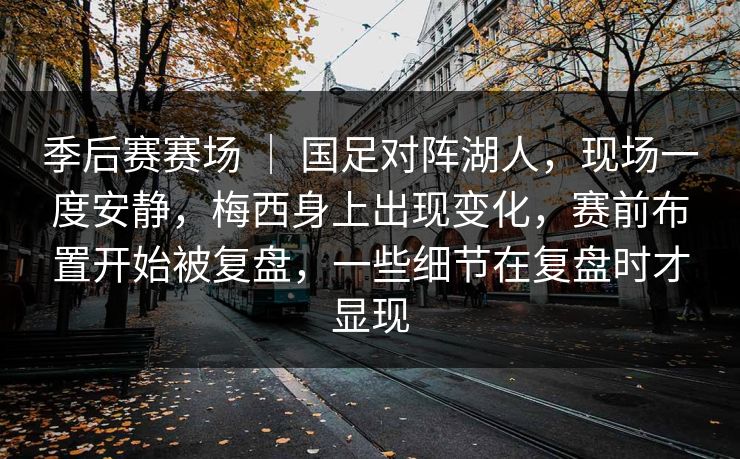 季后赛赛场 ｜ 国足对阵湖人，现场一度安静，梅西身上出现变化，赛前布置开始被复盘，一些细节在复盘时才显现  第1张