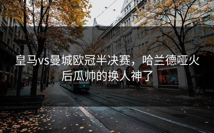 皇马vs曼城欧冠半决赛,哈兰德哑火后瓜帅的换人神了 第1张 皇马vs曼城欧冠半决赛,哈兰德哑火后瓜帅的换人神了 第1张