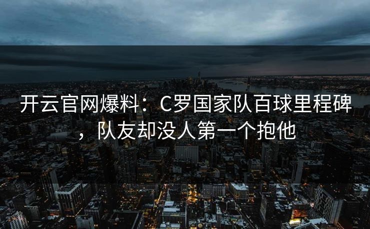 开云官网爆料：C罗国家队百球里程碑，队友却没人第一个抱他  第1张
