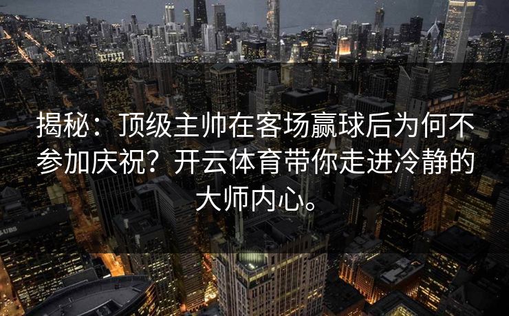 揭秘：顶级主帅在客场赢球后为何不参加庆祝？开云体育带你走进冷静的大师内心。  第1张