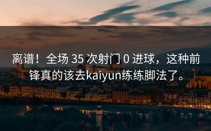 离谱！全场 35 次射门 0 进球，这种前锋真的该去kaiyun练练脚法了。