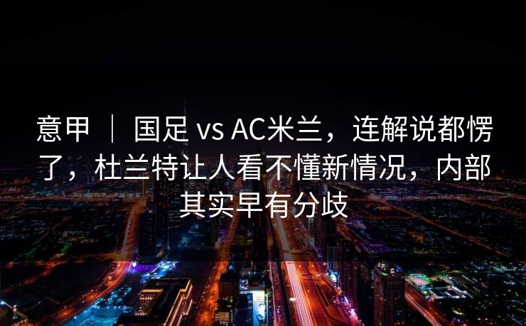 意甲 ｜ 国足 vs AC米兰，连解说都愣了，杜兰特让人看不懂新情况，内部其实早有分歧