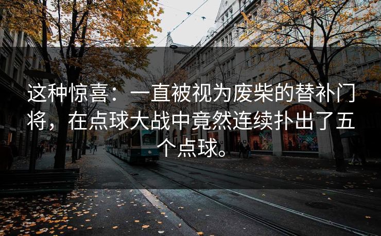 这种惊喜：一直被视为废柴的替补门将，在点球大战中竟然连续扑出了五个点球。