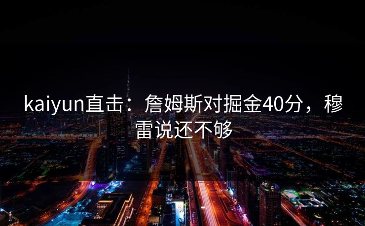 kaiyun直击:詹姆斯对掘金40分,穆雷说还不够 kaiyun直击:詹姆斯对掘金40分,穆雷说还不够