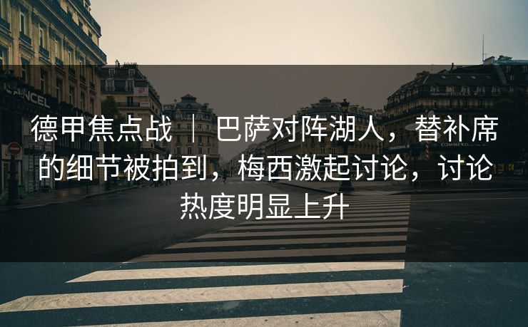 德甲焦点战 ｜ 巴萨对阵湖人，替补席的细节被拍到，梅西激起讨论，讨论热度明显上升