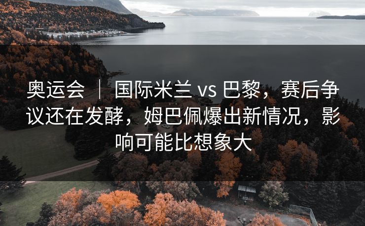 奥运会 ｜ 国际米兰 vs 巴黎，赛后争议还在发酵，姆巴佩爆出新情况，影响可能比想象大