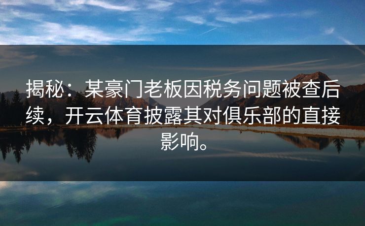 揭秘：某豪门老板因税务问题被查后续，开云体育披露其对俱乐部的直接影响。
