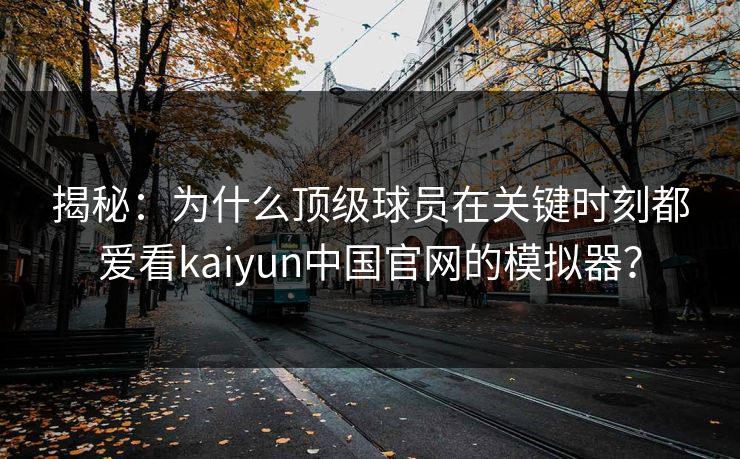 揭秘：为什么顶级球员在关键时刻都爱看kaiyun中国官网的模拟器？