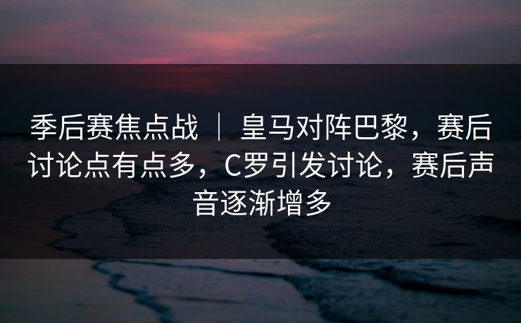 季后赛焦点战 | 皇马对阵巴黎,赛后讨论点有点多,C罗引发讨论,赛后声音逐渐增多 季后赛焦点战 | 皇马对阵巴黎,赛后讨论点有点多,C罗引发讨论,赛后声音逐渐增多