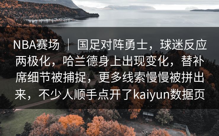 NBA赛场 ｜ 国足对阵勇士，球迷反应两极化，哈兰德身上出现变化，替补席细节被捕捉，更多线索慢慢被拼出来，不少人顺手点开了kaiyun数据页