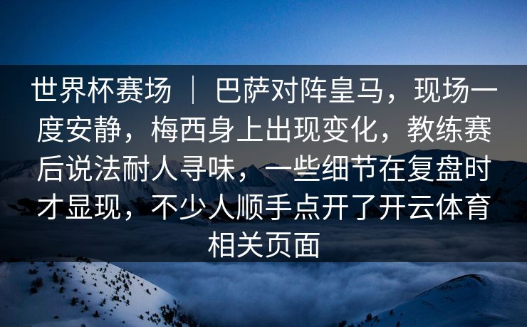 世界杯赛场 ｜ 巴萨对阵皇马，现场一度安静，梅西身上出现变化，教练赛后说法耐人寻味，一些细节在复盘时才显现，不少人顺手点开了开云体育相关页面