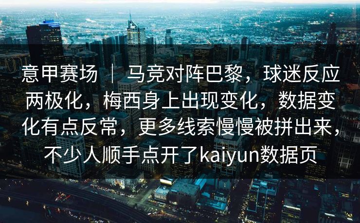 意甲赛场 ｜ 马竞对阵巴黎，球迷反应两极化，梅西身上出现变化，数据变化有点反常，更多线索慢慢被拼出来，不少人顺手点开了kaiyun数据页