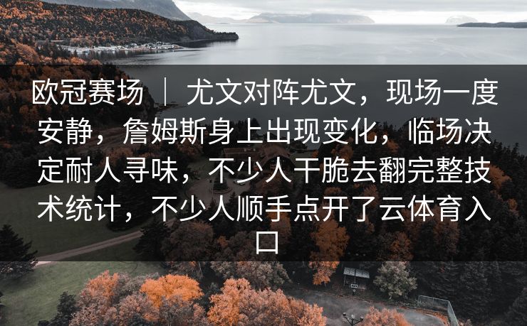 欧冠赛场 ｜ 尤文对阵尤文，现场一度安静，詹姆斯身上出现变化，临场决定耐人寻味，不少人干脆去翻完整技术统计，不少人顺手点开了云体育入口
