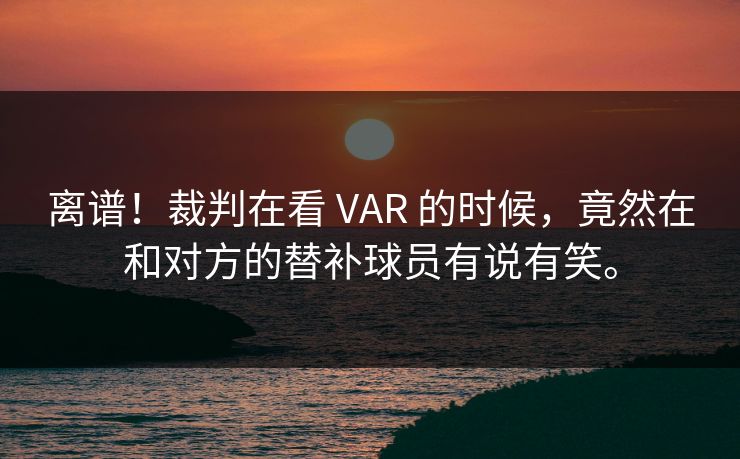 离谱!裁判在看 VAR 的时候,竟然在和对方的替补球员有说有笑。 离谱!裁判在看 VAR 的时候,竟然在和对方的替补球员有说有笑。
