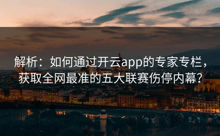 解析:如何通过开云app的专家专栏,获取全网最准的五大联赛伤停内幕? 解析:如何通过开云app的专家专栏,获取全网最准的五大联赛伤停内幕?