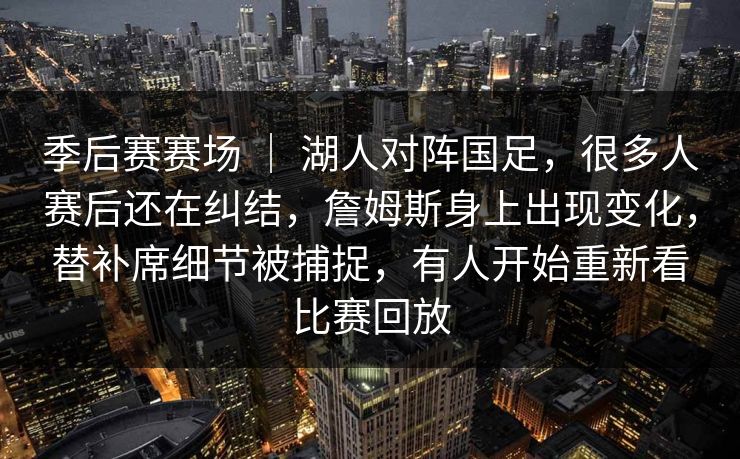 季后赛赛场 | 湖人对阵国足,很多人赛后还在纠结,詹姆斯身上出现变化,替补席细节被捕捉,有人开始重新看比赛回放 季后赛赛场 | 湖人对阵国足,很多人赛后还在纠结,詹姆斯身上出现变化,替补席细节被捕捉,有人开始重新看比赛回放