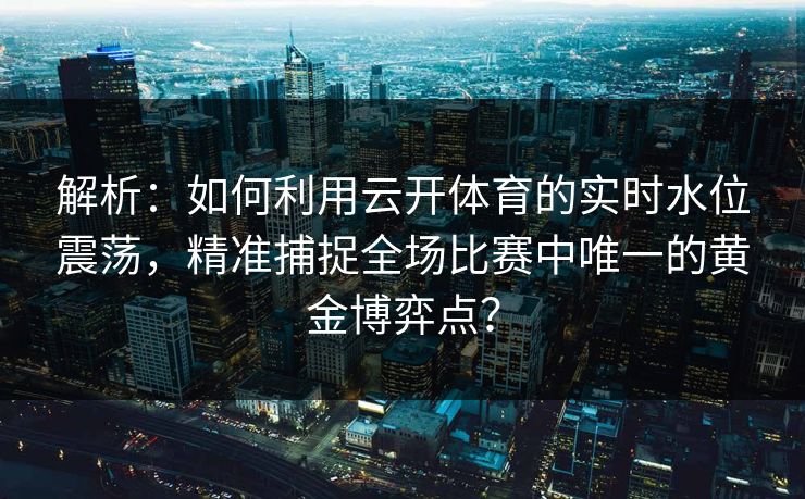 解析：如何利用云开体育的实时水位震荡，精准捕捉全场比赛中唯一的黄金博弈点？