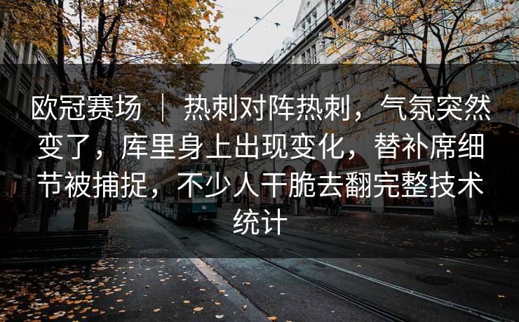 欧冠赛场 ｜ 热刺对阵热刺，气氛突然变了，库里身上出现变化，替补席细节被捕捉，不少人干脆去翻完整技术统计