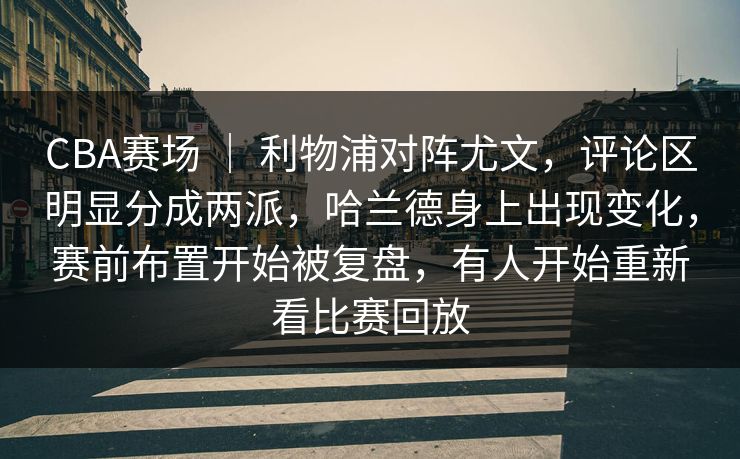 CBA赛场 ｜ 利物浦对阵尤文，评论区明显分成两派，哈兰德身上出现变化，赛前布置开始被复盘，有人开始重新看比赛回放