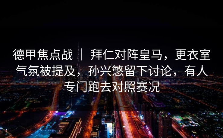 德甲焦点战 ｜ 拜仁对阵皇马，更衣室气氛被提及，孙兴慜留下讨论，有人专门跑去对照赛况