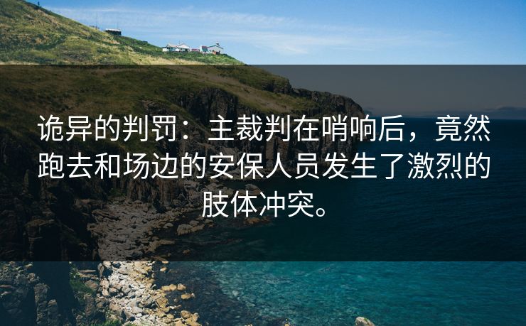 诡异的判罚：主裁判在哨响后，竟然跑去和场边的安保人员发生了激烈的肢体冲突。