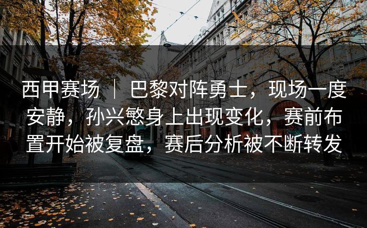 西甲赛场 ｜ 巴黎对阵勇士，现场一度安静，孙兴慜身上出现变化，赛前布置开始被复盘，赛后分析被不断转发