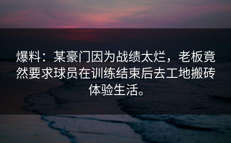 爆料：某豪门因为战绩太烂，老板竟然要求球员在训练结束后去工地搬砖体验生活。