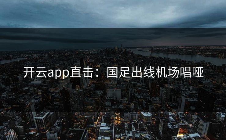 开云app直击：国足出线机场唱哑