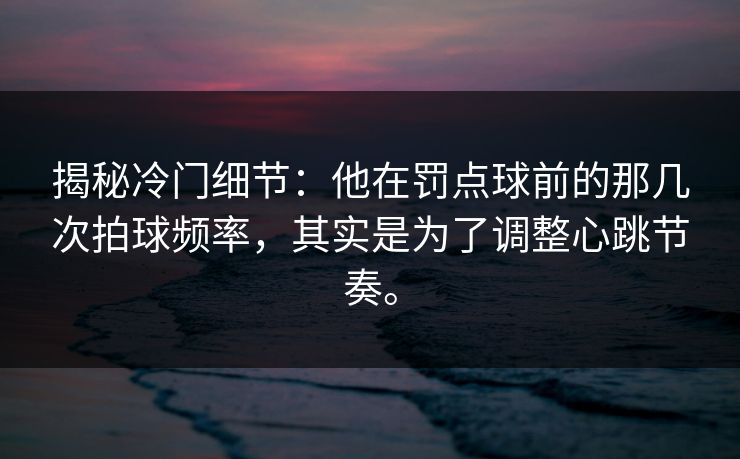 揭秘冷门细节:他在罚点球前的那几次拍球频率,其实是为了调整心跳节奏。 揭秘冷门细节:他在罚点球前的那几次拍球频率,其实是为了调整心跳节奏。