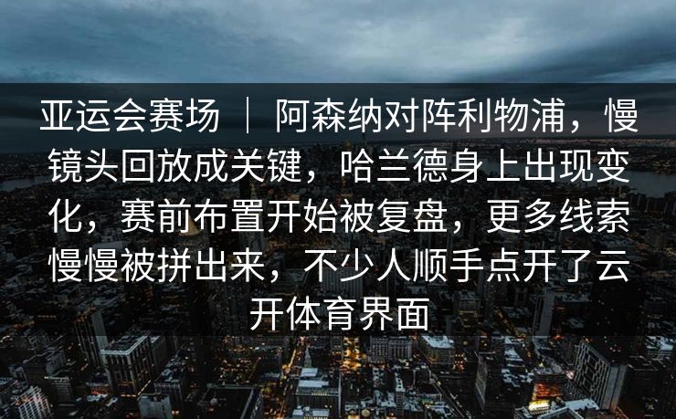 亚运会赛场 ｜ 阿森纳对阵利物浦，慢镜头回放成关键，哈兰德身上出现变化，赛前布置开始被复盘，更多线索慢慢被拼出来，不少人顺手点开了云开体育界面  第1张