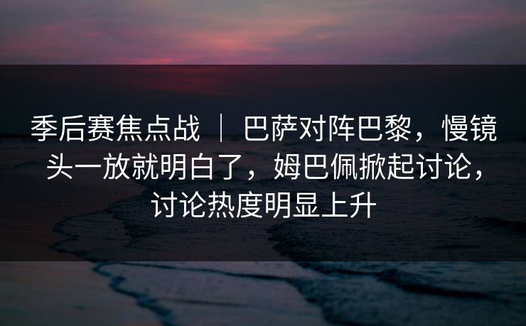 季后赛焦点战 ｜ 巴萨对阵巴黎，慢镜头一放就明白了，姆巴佩掀起讨论，讨论热度明显上升