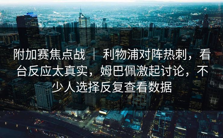 附加赛焦点战 ｜ 利物浦对阵热刺，看台反应太真实，姆巴佩激起讨论，不少人选择反复查看数据  第1张