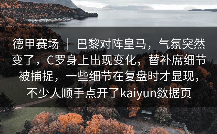 德甲赛场 ｜ 巴黎对阵皇马，气氛突然变了，C罗身上出现变化，替补席细节被捕捉，一些细节在复盘时才显现，不少人顺手点开了kaiyun数据页