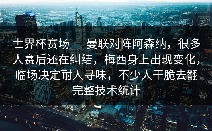 世界杯赛场 ｜ 曼联对阵阿森纳，很多人赛后还在纠结，梅西身上出现变化，临场决定耐人寻味，不少人干脆去翻完整技术统计