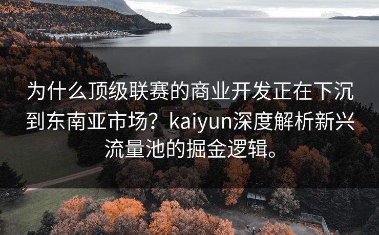 为什么顶级联赛的商业开发正在下沉到东南亚市场？kaiyun深度解析新兴流量池的掘金逻辑。