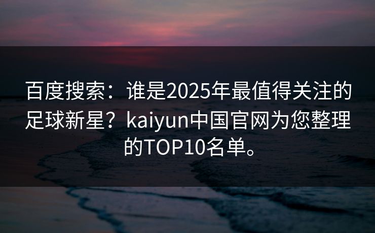 百度搜索：谁是2025年最值得关注的足球新星？kaiyun中国官网为您整理的TOP10名单。