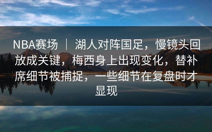 NBA赛场 ｜ 湖人对阵国足，慢镜头回放成关键，梅西身上出现变化，替补席细节被捕捉，一些细节在复盘时才显现