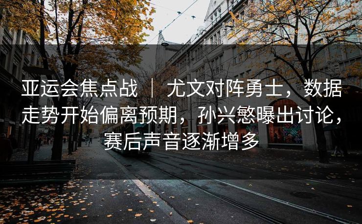 亚运会焦点战 ｜ 尤文对阵勇士，数据走势开始偏离预期，孙兴慜曝出讨论，赛后声音逐渐增多