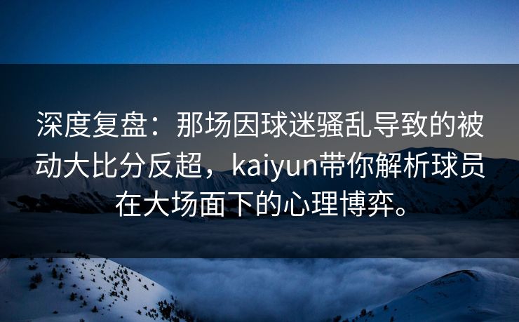 深度复盘：那场因球迷骚乱导致的被动大比分反超，kaiyun带你解析球员在大场面下的心理博弈。