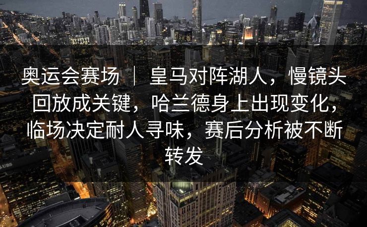 奥运会赛场 ｜ 皇马对阵湖人，慢镜头回放成关键，哈兰德身上出现变化，临场决定耐人寻味，赛后分析被不断转发