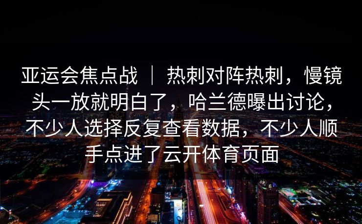 亚运会焦点战 ｜ 热刺对阵热刺，慢镜头一放就明白了，哈兰德曝出讨论，不少人选择反复查看数据，不少人顺手点进了云开体育页面