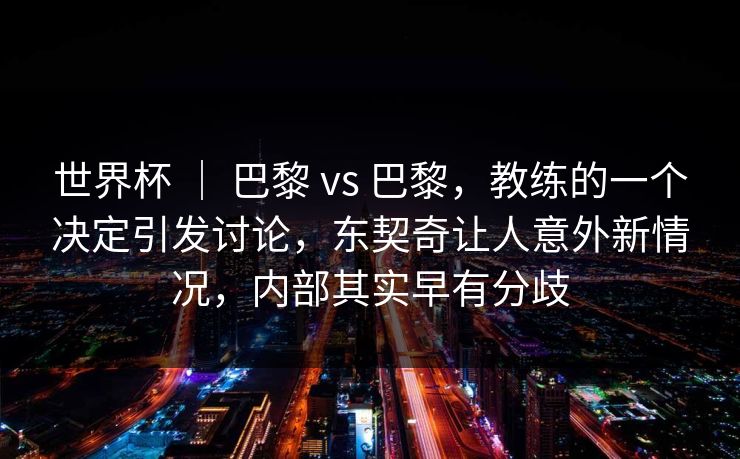 世界杯 ｜ 巴黎 vs 巴黎，教练的一个决定引发讨论，东契奇让人意外新情况，内部其实早有分歧