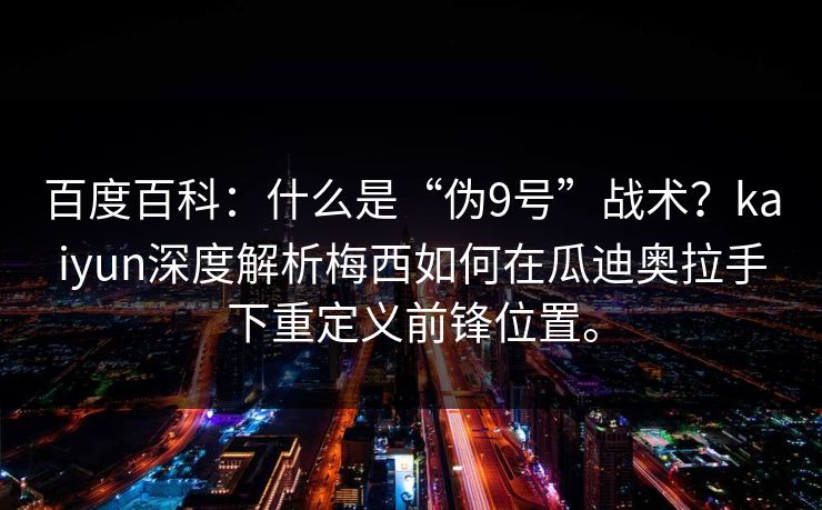 百度百科：什么是“伪9号”战术？kaiyun深度解析梅西如何在瓜迪奥拉手下重定义前锋位置。