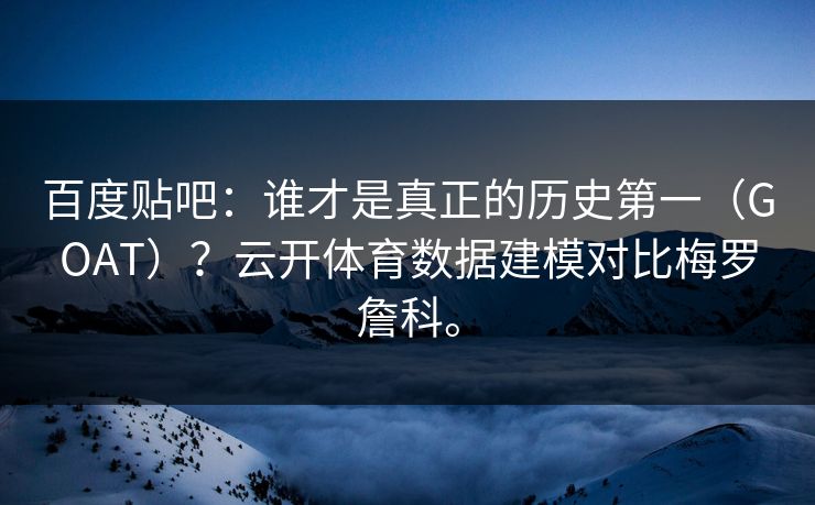 百度贴吧：谁才是真正的历史第一（GOAT）？云开体育数据建模对比梅罗詹科。