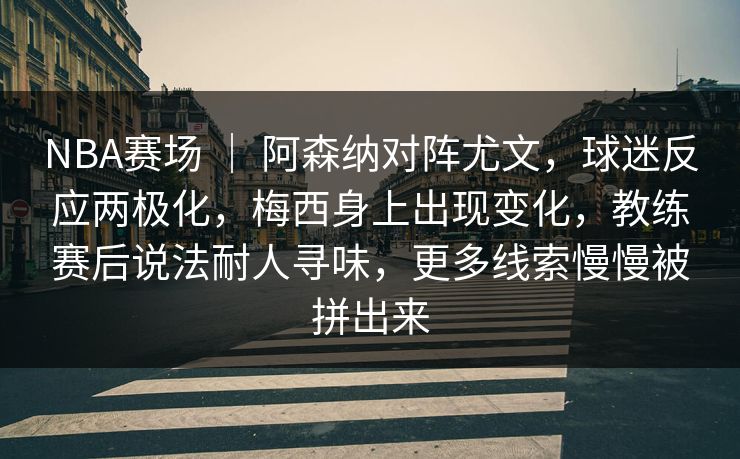 NBA赛场 ｜ 阿森纳对阵尤文，球迷反应两极化，梅西身上出现变化，教练赛后说法耐人寻味，更多线索慢慢被拼出来